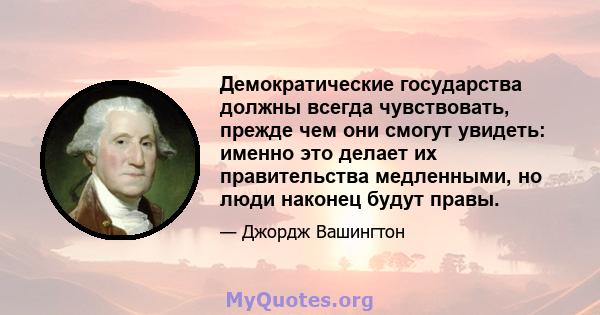 Демократические государства должны всегда чувствовать, прежде чем они смогут увидеть: именно это делает их правительства медленными, но люди наконец будут правы.