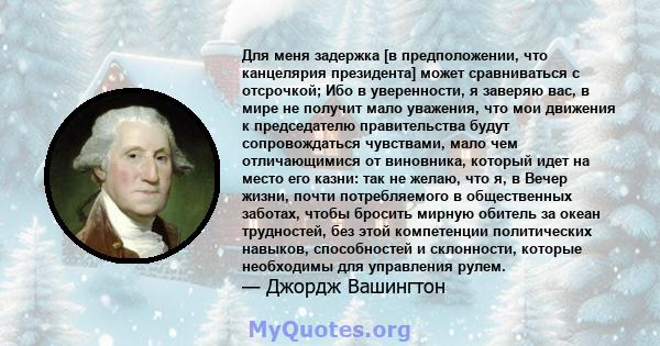 Для меня задержка [в предположении, что канцелярия президента] может сравниваться с отсрочкой; Ибо в уверенности, я заверяю вас, в мире не получит мало уважения, что мои движения к председателю правительства будут