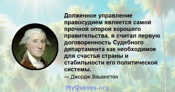 Долженное управление правосудием является самой прочной опорой хорошего правительства, я считал первую договоренность Судебного департамента как необходимое для счастья страны и стабильности его политической системы.