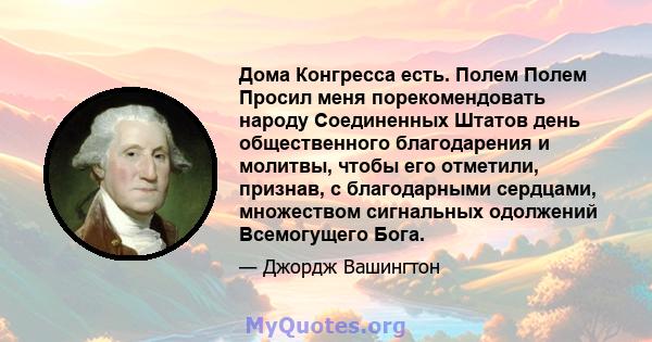 Дома Конгресса есть. Полем Полем Просил меня порекомендовать народу Соединенных Штатов день общественного благодарения и молитвы, чтобы его отметили, признав, с благодарными сердцами, множеством сигнальных одолжений