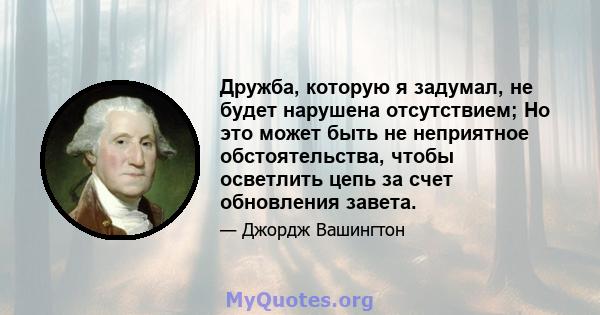 Дружба, которую я задумал, не будет нарушена отсутствием; Но это может быть не неприятное обстоятельства, чтобы осветлить цепь за счет обновления завета.