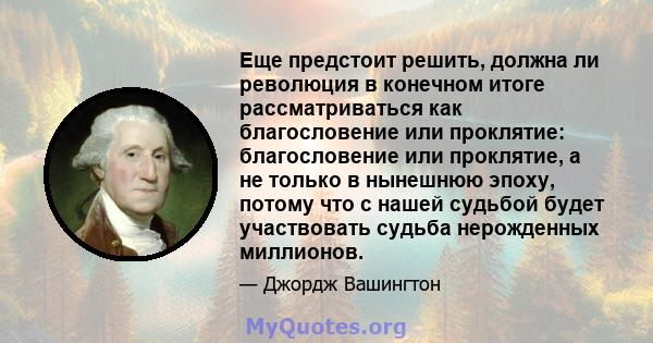 Еще предстоит решить, должна ли революция в конечном итоге рассматриваться как благословение или проклятие: благословение или проклятие, а не только в нынешнюю эпоху, потому что с нашей судьбой будет участвовать судьба