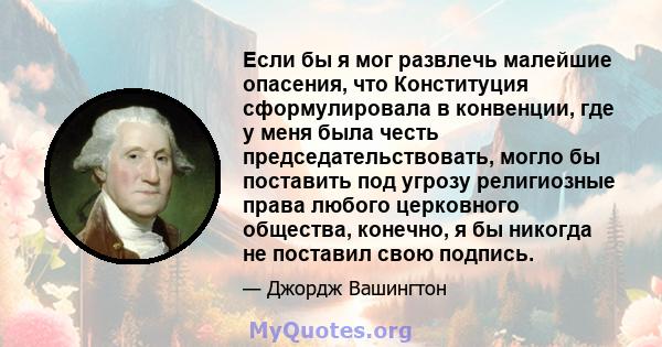 Если бы я мог развлечь малейшие опасения, что Конституция сформулировала в конвенции, где у меня была честь председательствовать, могло бы поставить под угрозу религиозные права любого церковного общества, конечно, я бы 