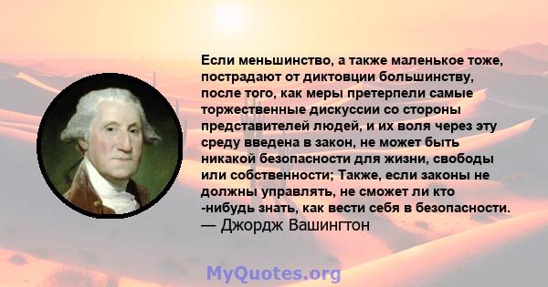 Если меньшинство, а также маленькое тоже, пострадают от диктовции большинству, после того, как меры претерпели самые торжественные дискуссии со стороны представителей людей, и их воля через эту среду введена в закон, не 