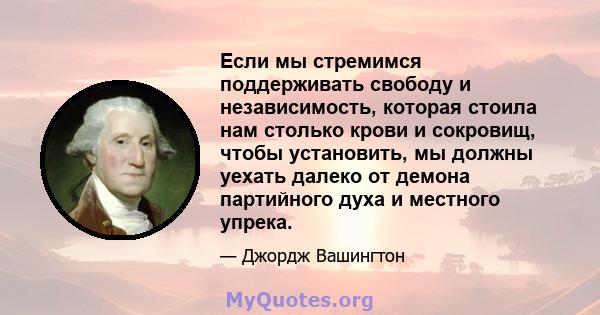 Если мы стремимся поддерживать свободу и независимость, которая стоила нам столько крови и сокровищ, чтобы установить, мы должны уехать далеко от демона партийного духа и местного упрека.