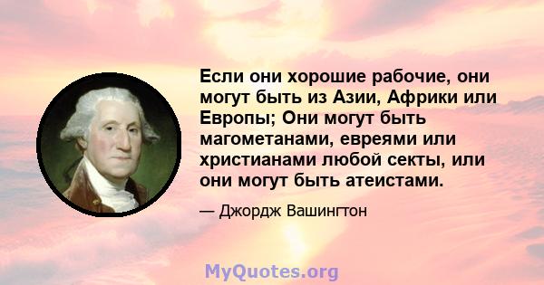 Если они хорошие рабочие, они могут быть из Азии, Африки или Европы; Они могут быть магометанами, евреями или христианами любой секты, или они могут быть атеистами.