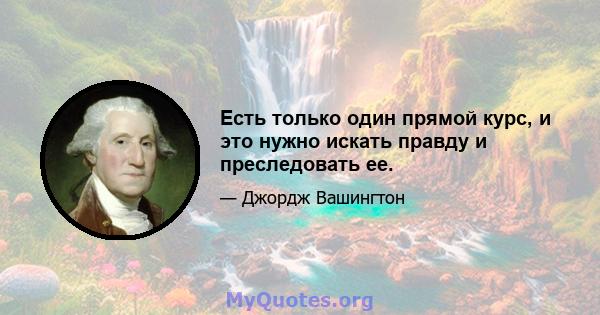 Есть только один прямой курс, и это нужно искать правду и преследовать ее.