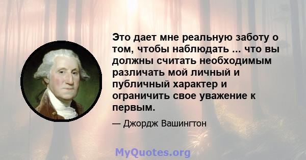 Это дает мне реальную заботу о том, чтобы наблюдать ... что вы должны считать необходимым различать мой личный и публичный характер и ограничить свое уважение к первым.