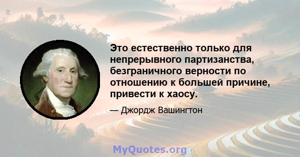 Это естественно только для непрерывного партизанства, безграничного верности по отношению к большей причине, привести к хаосу.