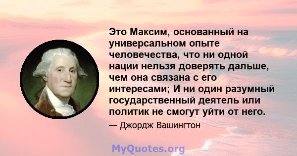 Это Максим, основанный на универсальном опыте человечества, что ни одной нации нельзя доверять дальше, чем она связана с его интересами; И ни один разумный государственный деятель или политик не смогут уйти от него.