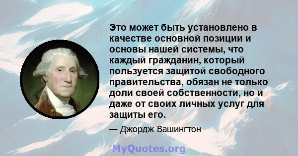 Это может быть установлено в качестве основной позиции и основы нашей системы, что каждый гражданин, который пользуется защитой свободного правительства, обязан не только доли своей собственности, но и даже от своих