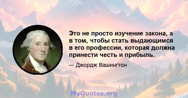 Это не просто изучение закона, а в том, чтобы стать выдающимся в его профессии, которая должна принести честь и прибыль.