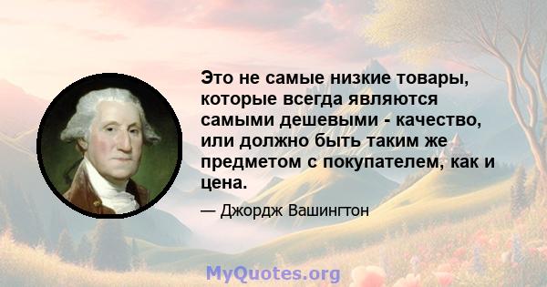 Это не самые низкие товары, которые всегда являются самыми дешевыми - качество, или должно быть таким же предметом с покупателем, как и цена.