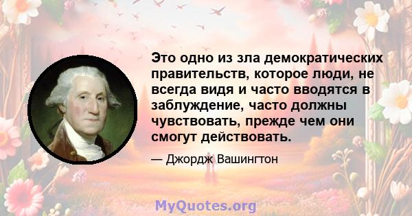 Это одно из зла демократических правительств, которое люди, не всегда видя и часто вводятся в заблуждение, часто должны чувствовать, прежде чем они смогут действовать.