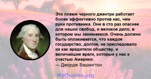 Это племя черного джентри работает более эффективно против нас, чем руки противника. Они в сто раз опаснее для наших свобод, и великое дело, в котором мы занимаемся. Очень должно быть оплакивается, что каждое