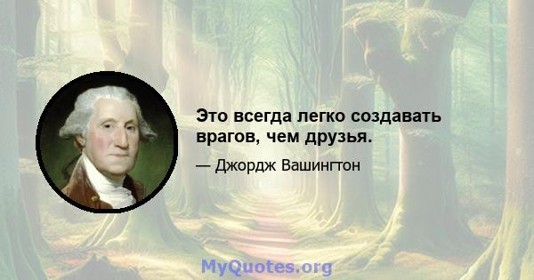 Это всегда легко создавать врагов, чем друзья.