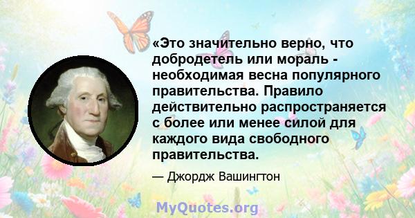 «Это значительно верно, что добродетель или мораль - необходимая весна популярного правительства. Правило действительно распространяется с более или менее силой для каждого вида свободного правительства.