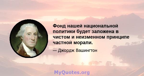 Фонд нашей национальной политики будет заложена в чистом и неизменном принципе частной морали.