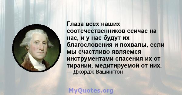 Глаза всех наших соотечественников сейчас на нас, и у нас будут их благословения и похвалы, если мы счастливо являемся инструментами спасения их от тирании, медитируемой от них.