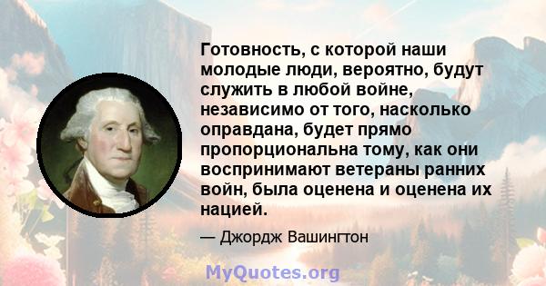 Готовность, с которой наши молодые люди, вероятно, будут служить в любой войне, независимо от того, насколько оправдана, будет прямо пропорциональна тому, как они воспринимают ветераны ранних войн, была оценена и