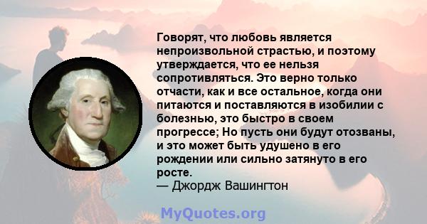 Говорят, что любовь является непроизвольной страстью, и поэтому утверждается, что ее нельзя сопротивляться. Это верно только отчасти, как и все остальное, когда они питаются и поставляются в изобилии с болезнью, это