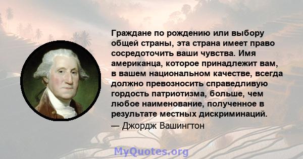 Граждане по рождению или выбору общей страны, эта страна имеет право сосредоточить ваши чувства. Имя американца, которое принадлежит вам, в вашем национальном качестве, всегда должно превозносить справедливую гордость