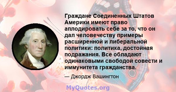 Граждане Соединенных Штатов Америки имеют право аплодировать себе за то, что он дал человечеству примеры расширенной и либеральной политики: политика, достойная подражания. Все обладают одинаковыми свободой совести и