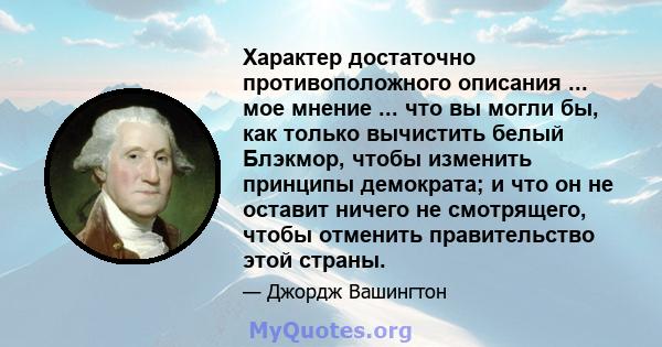 Характер достаточно противоположного описания ... мое мнение ... что вы могли бы, как только вычистить белый Блэкмор, чтобы изменить принципы демократа; и что он не оставит ничего не смотрящего, чтобы отменить