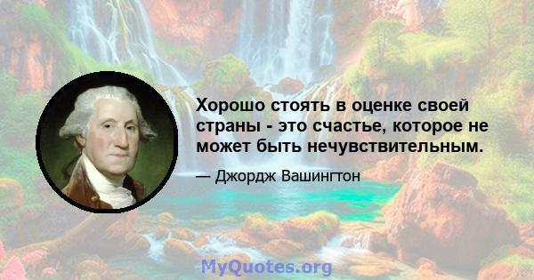 Хорошо стоять в оценке своей страны - это счастье, которое не может быть нечувствительным.