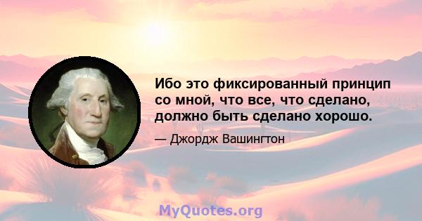 Ибо это фиксированный принцип со мной, что все, что сделано, должно быть сделано хорошо.