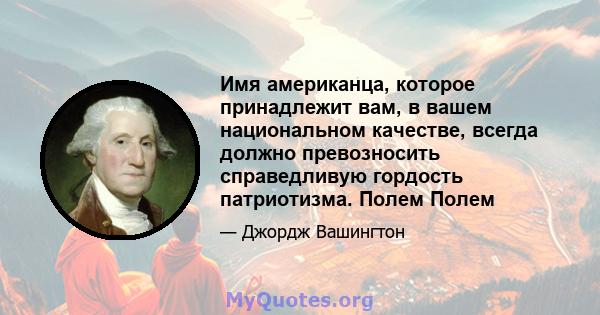 Имя американца, которое принадлежит вам, в вашем национальном качестве, всегда должно превозносить справедливую гордость патриотизма. Полем Полем