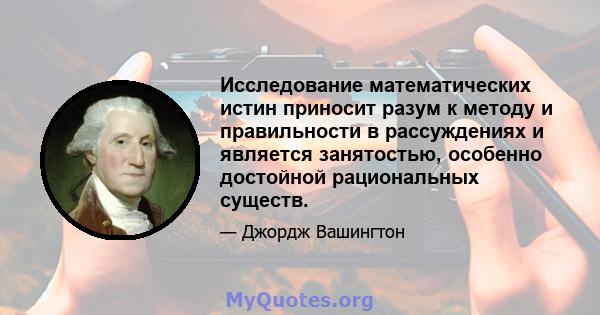 Исследование математических истин приносит разум к методу и правильности в рассуждениях и является занятостью, особенно достойной рациональных существ.