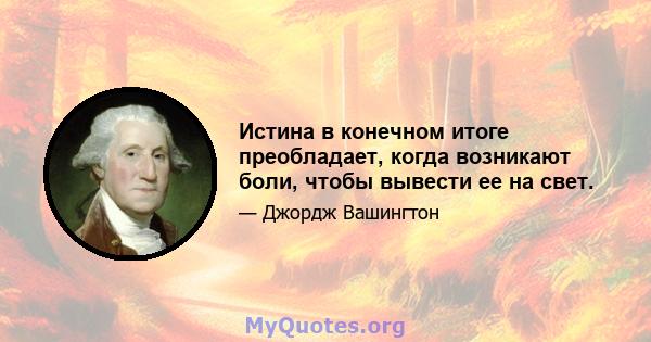 Истина в конечном итоге преобладает, когда возникают боли, чтобы вывести ее на свет.