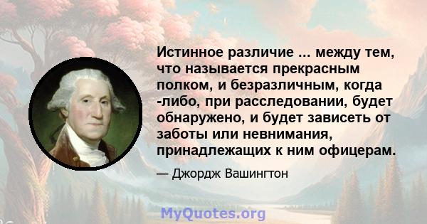 Истинное различие ... между тем, что называется прекрасным полком, и безразличным, когда -либо, при расследовании, будет обнаружено, и будет зависеть от заботы или невнимания, принадлежащих к ним офицерам.