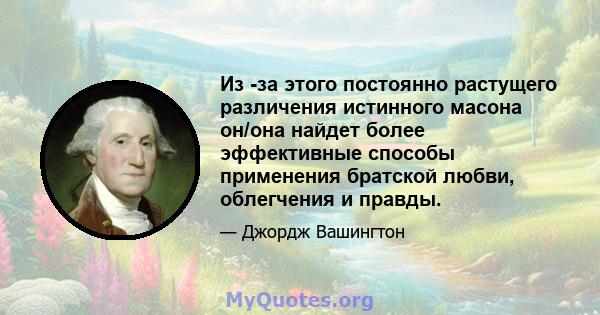 Из -за этого постоянно растущего различения истинного масона он/она найдет более эффективные способы применения братской любви, облегчения и правды.