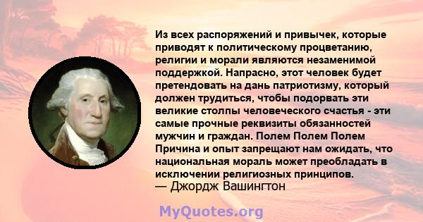 Из всех распоряжений и привычек, которые приводят к политическому процветанию, религии и морали являются незаменимой поддержкой. Напрасно, этот человек будет претендовать на дань патриотизму, который должен трудиться,