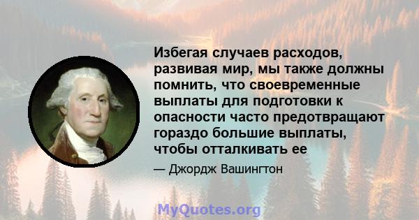 Избегая случаев расходов, развивая мир, мы также должны помнить, что своевременные выплаты для подготовки к опасности часто предотвращают гораздо большие выплаты, чтобы отталкивать ее