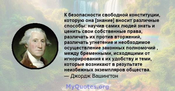 К безопасности свободной конституции, которую она [знание] вносит различные способы: научив самих людей знать и ценить свои собственные права, различать их против вторжений, различать угнетение и необходимое