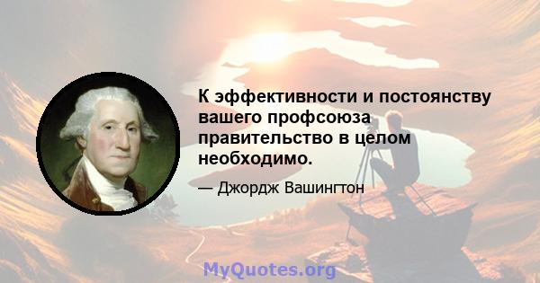 К эффективности и постоянству вашего профсоюза правительство в целом необходимо.