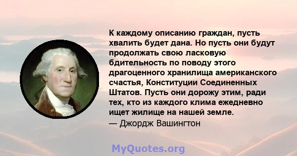 К каждому описанию граждан, пусть хвалить будет дана. Но пусть они будут продолжать свою ласковую бдительность по поводу этого драгоценного хранилища американского счастья, Конституции Соединенных Штатов. Пусть они