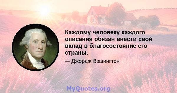 Каждому человеку каждого описания обязан внести свой вклад в благосостояние его страны.