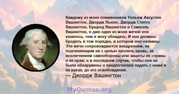 Каждому из моих племянников Уильям Августин Вашингтон, Джордж Льюис, Джордж Степто Вашингтон, Бушрод Вашингтон и Сэмюэль Вашингтон, я даю один из моих мечей или казалось, чем я могу обладать; И они должны бродить в том