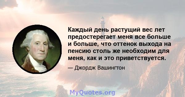 Каждый день растущий вес лет предостерегает меня все больше и больше, что оттенок выхода на пенсию столь же необходим для меня, как и это приветствуется.