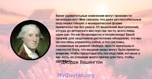 Какие удивительные изменения могут произвести несколько лет! Мне сказали, что даже респектабельные персонажи говорят о монархической форме правительства без ужаса. От мышления выступлений, оттуда до актерского