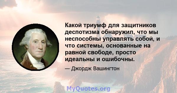 Какой триумф для защитников деспотизма обнаружил, что мы неспособны управлять собой, и что системы, основанные на равной свободе, просто идеальны и ошибочны.