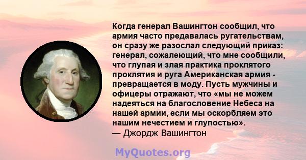 Когда генерал Вашингтон сообщил, что армия часто предавалась ругательствам, он сразу же разослал следующий приказ: генерал, сожалеющий, что мне сообщили, что глупая и злая практика проклятого проклятия и руга