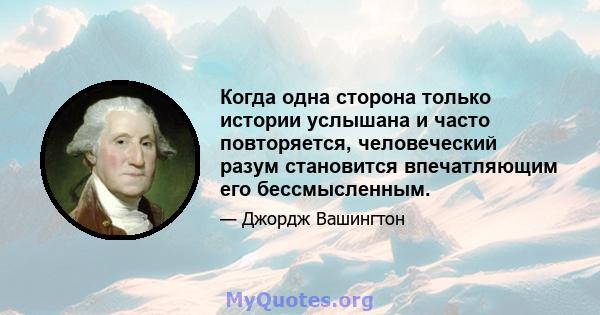 Когда одна сторона только истории услышана и часто повторяется, человеческий разум становится впечатляющим его бессмысленным.