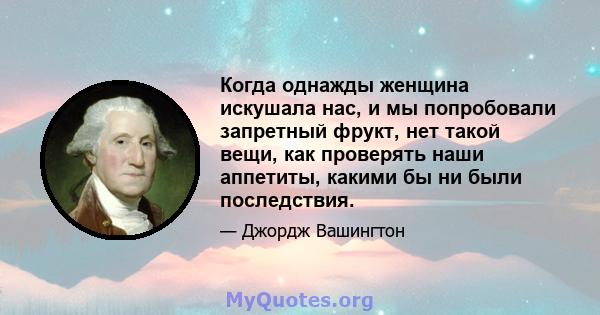 Когда однажды женщина искушала нас, и мы попробовали запретный фрукт, нет такой вещи, как проверять наши аппетиты, какими бы ни были последствия.