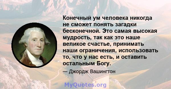 Конечный ум человека никогда не сможет понять загадки бесконечной. Это самая высокая мудрость, так как это наше великое счастье, принимать наши ограничения, использовать то, что у нас есть, и оставить остальным Богу.