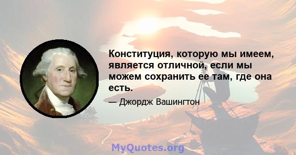 Конституция, которую мы имеем, является отличной, если мы можем сохранить ее там, где она есть.